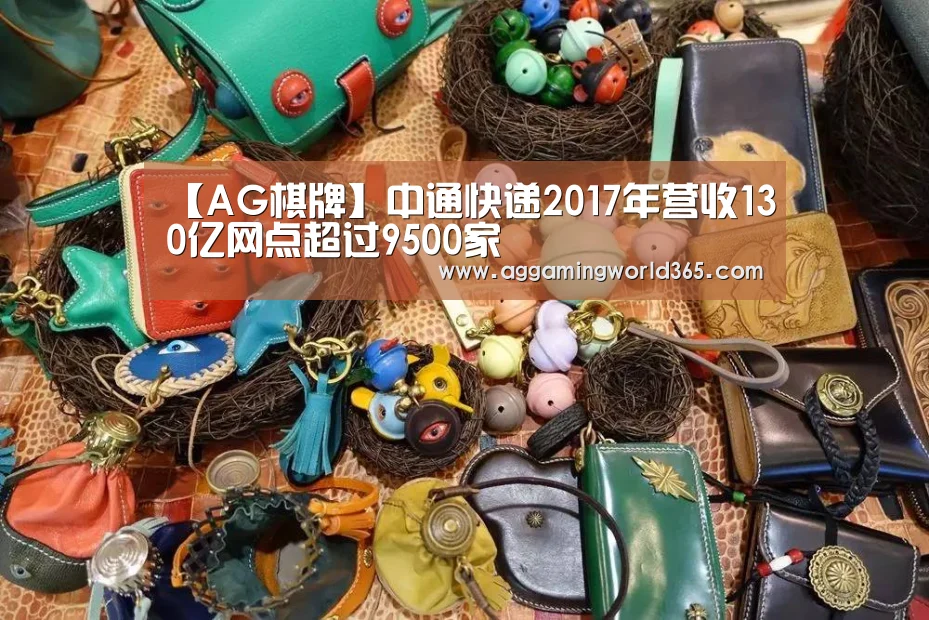 【AG棋牌】中通快递2017年营收130亿网点超过9500家(图1) AG登录