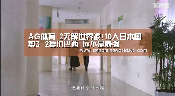 AG体育_2无解世界波!10人日本国奥3-2复仇巴西 远不是最强(图2) AG直播