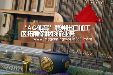 ‘AG体育’赣州出口加工区拓展保税物流业务(图4) AG直播