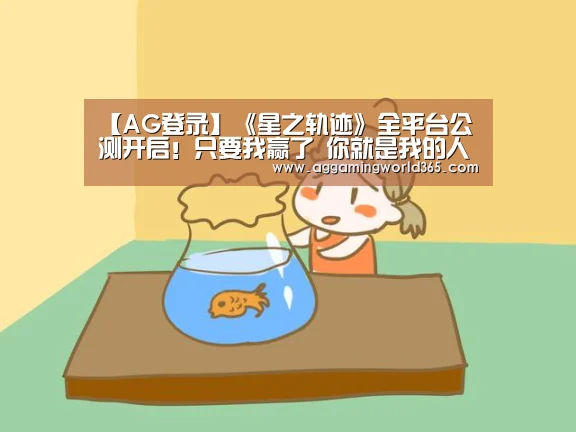 【AG登录】《星之轨迹》全平台公测开启!只要我赢了 你就是我的人了(图3) AG棋牌